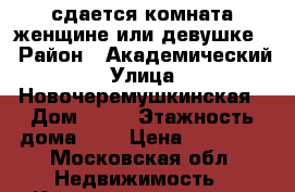 сдается комната женщине или девушке  › Район ­ Академический › Улица ­ Новочеремушкинская › Дом ­ 32 › Этажность дома ­ 5 › Цена ­ 16 000 - Московская обл. Недвижимость » Квартиры аренда   . Московская обл.